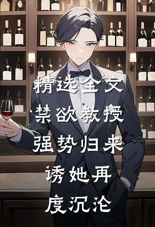 精选全文禁欲教授强势归来,诱她再度沉沦