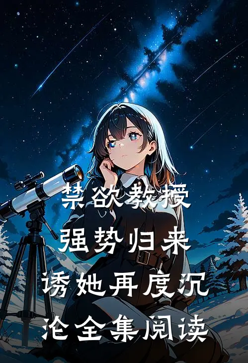 禁欲教授强势归来，诱她再度沉沦全集阅读
