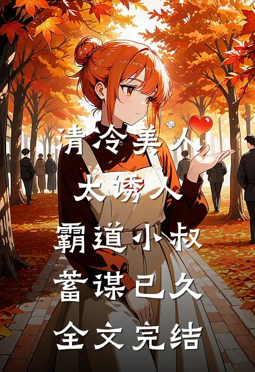 清冷美人太诱人，霸道小叔蓄谋已久全文完结
