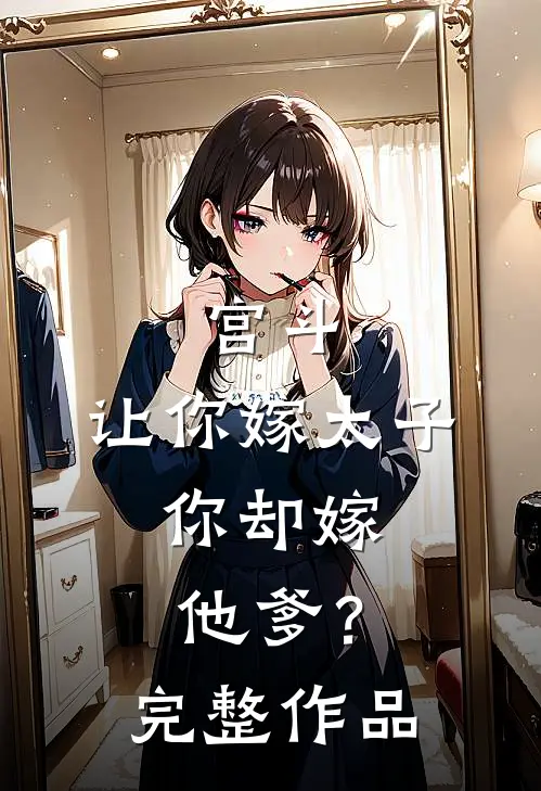 宫斗：让你嫁太子，你却嫁他爹？完整作品
