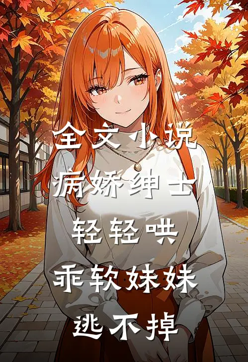 全文小说病娇绅士轻轻哄，乖软妹妹逃不掉