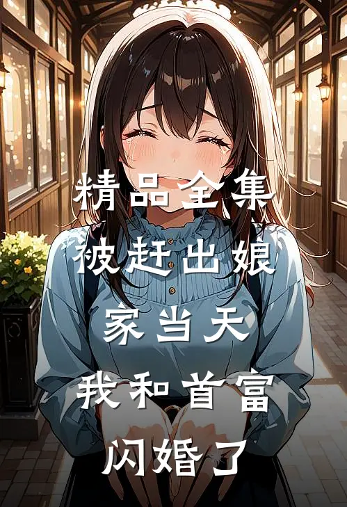 精品全集被赶出娘家当天，我和首富闪婚了