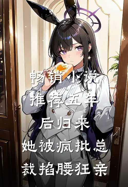 畅销小说推荐五年后归来，她被疯批总裁掐腰狂亲