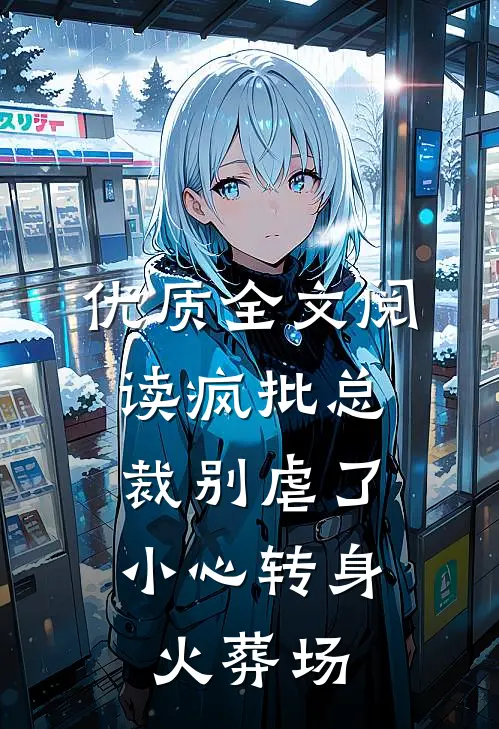优质全文阅读疯批总裁别虐了，小心转身火葬场