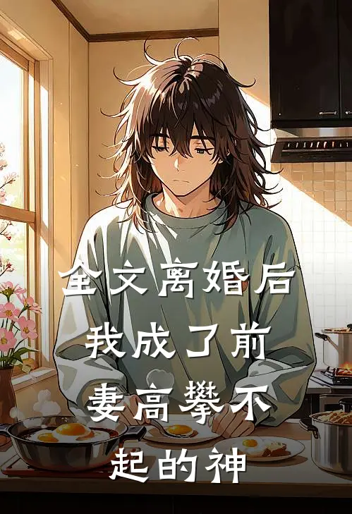 全文离婚后，我成了前妻高攀不起的神