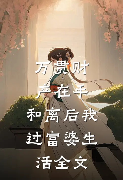 万贯财产在手，和离后我过富婆生活全文
