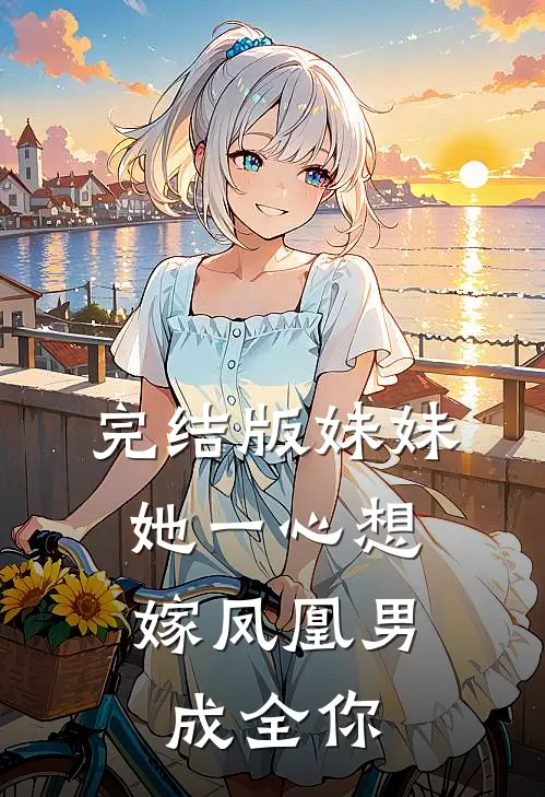完结版妹妹她一心想嫁凤凰男，成全你