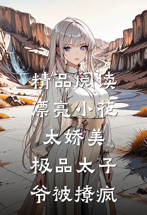 精品阅读漂亮小花太娇美，极品太子爷被撩疯
