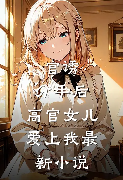 官诱:分手后,高官女儿爱上我最新小说