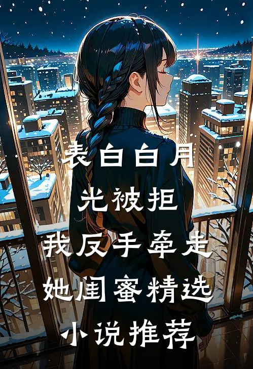 表白白月光被拒，我反手牵走她闺蜜精选小说推荐