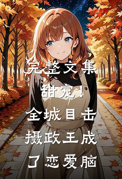 完整文集甜宠！全城目击摄政王成了恋爱脑