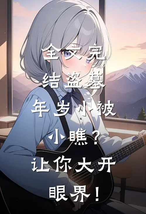 全文完结盗墓：年岁小被小瞧？让你大开眼界！