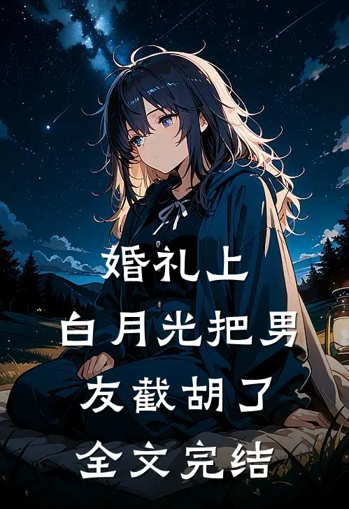 婚礼上，白月光把男友截胡了全文完结
