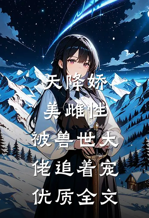 天降娇美雌性，被兽世大佬追着宠优质全文