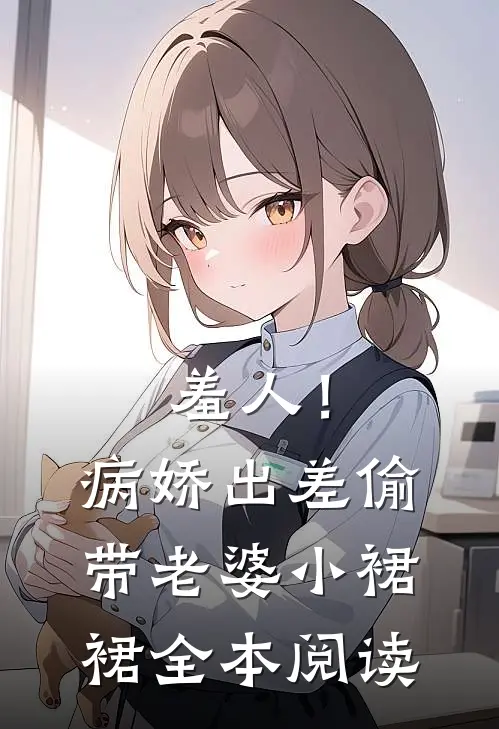 羞人！病娇出差偷带老婆小裙裙全本阅读