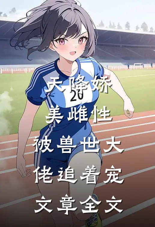 天降娇美雌性，被兽世大佬追着宠文章全文