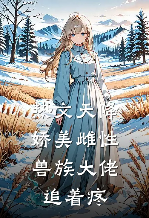 热文天降娇美雌性,兽族大佬追着疼