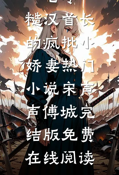 七零:糙汉首长的疯批小娇妻热门小说（宋声声傅城）完结版免费在线阅读