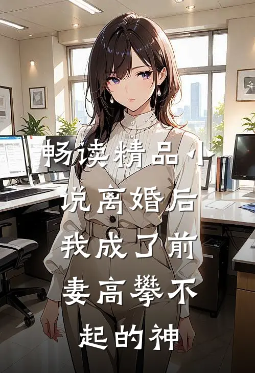畅读精品小说离婚后，我成了前妻高攀不起的神