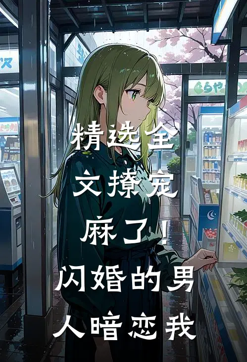 精选全文撩宠：麻了！闪婚的男人暗恋我