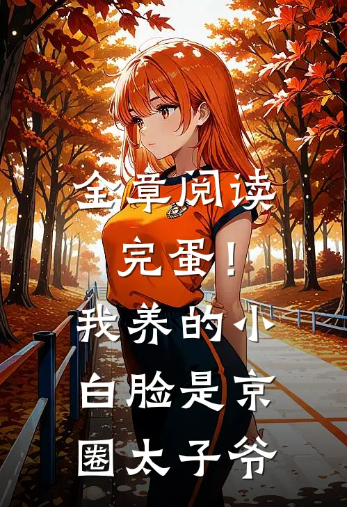 全章阅读完蛋！我养的小白脸是京圈太子爷