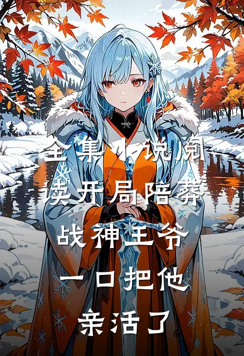 全集小说阅读开局陪葬战神王爷，一口把他亲活了