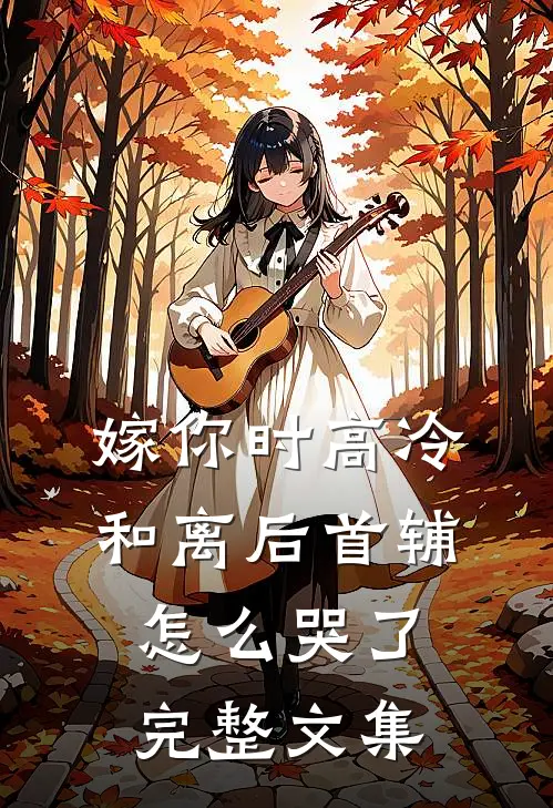 嫁你时高冷，和离后首辅怎么哭了完整文集
