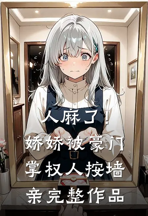 人麻了！娇娇被豪门掌权人按墙亲完整作品
