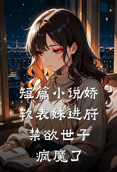 短篇小说娇软表妹进府：禁欲世子疯魔了