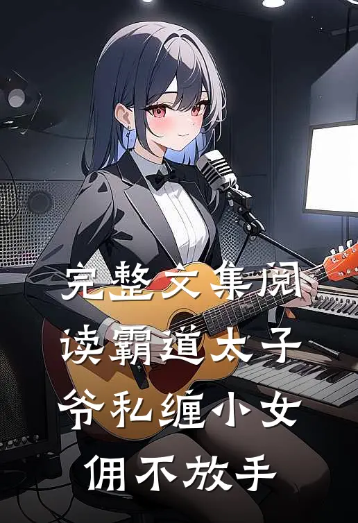 完整文集阅读霸道太子爷私缠小女佣不放手