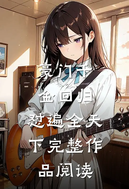 豪门千金回归，怼遍全天下完整作品阅读