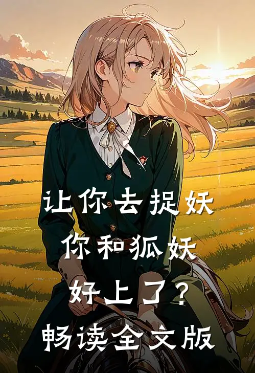 让你去捉妖，你和狐妖好上了？畅读全文版
