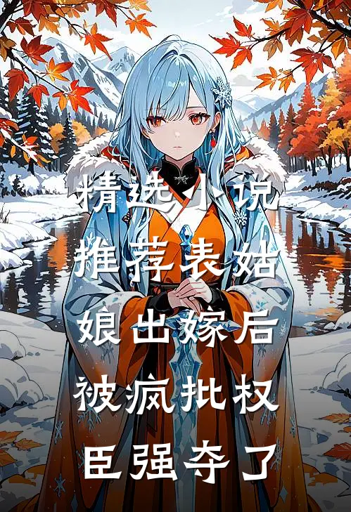 精选小说推荐表姑娘出嫁后，被疯批权臣强夺了