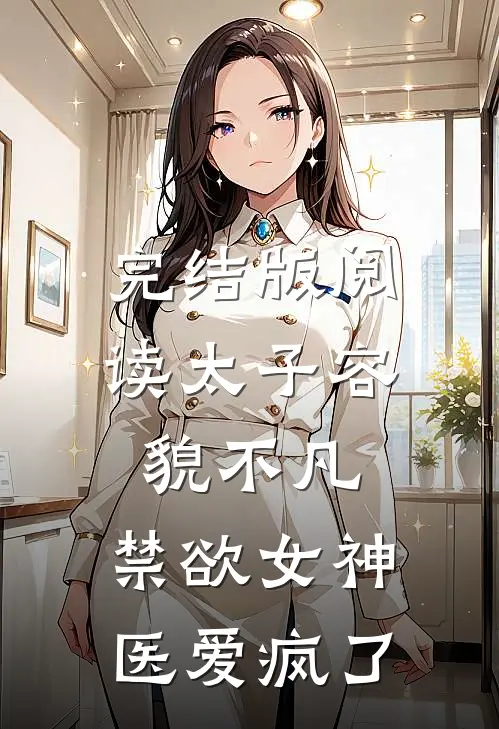 完结版阅读太子容貌不凡，禁欲女神医爱疯了