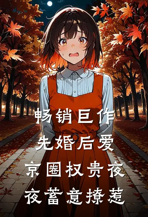 畅销巨作先婚后爱：京圈权贵夜夜蓄意撩惹