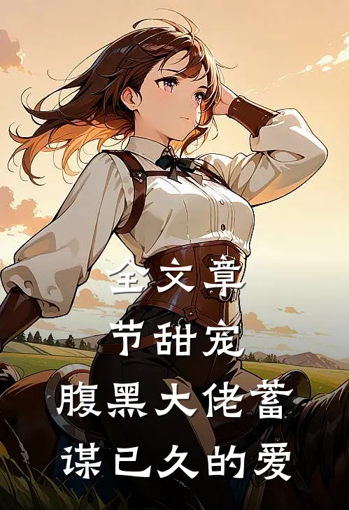 全文章节甜宠：腹黑大佬蓄谋已久的爱
