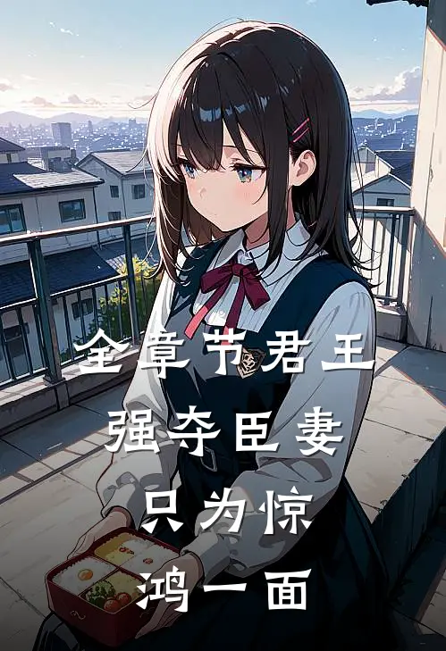 全章节君王强夺臣妻，只为惊鸿一面