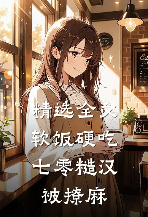 精选全文软饭硬吃，七零糙汉被撩麻