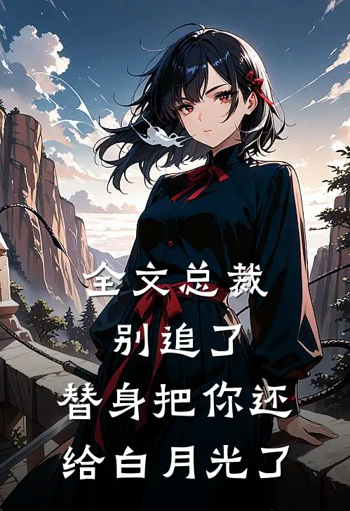全文总裁别追了，替身把你还给白月光了