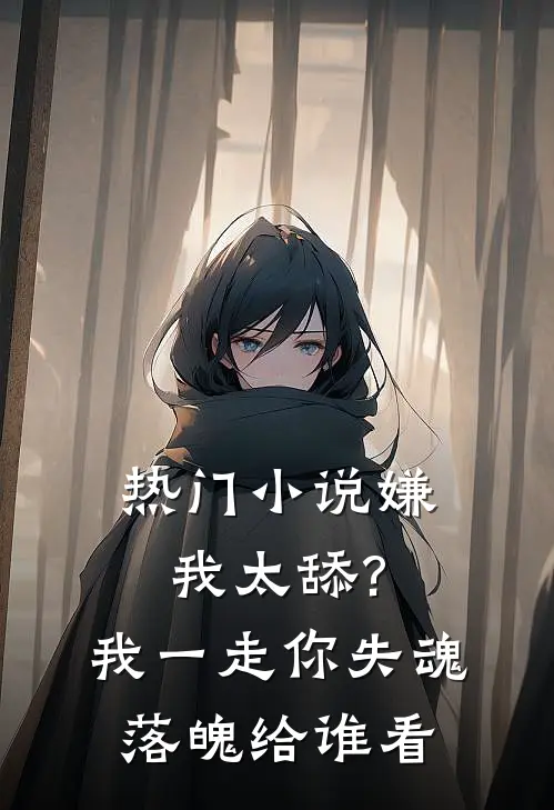 热门小说嫌我太舔?我一走你失魂落魄给谁看