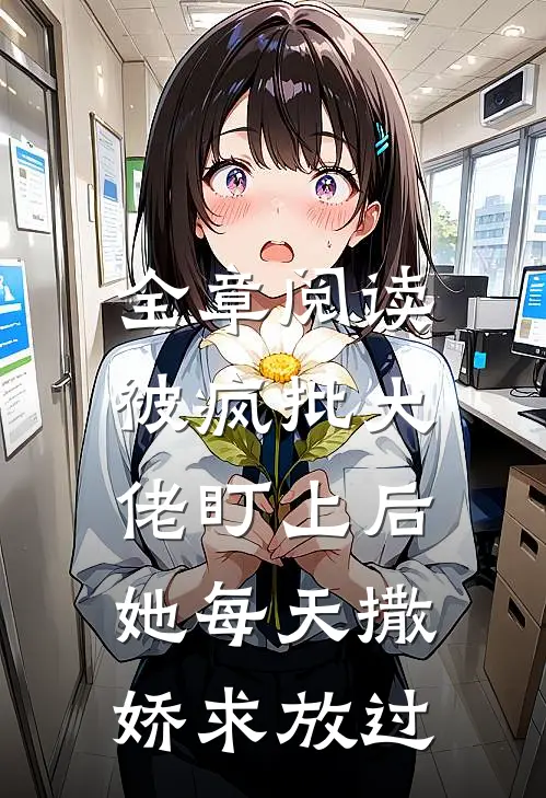 全章阅读被疯批大佬盯上后，她每天撒娇求放过