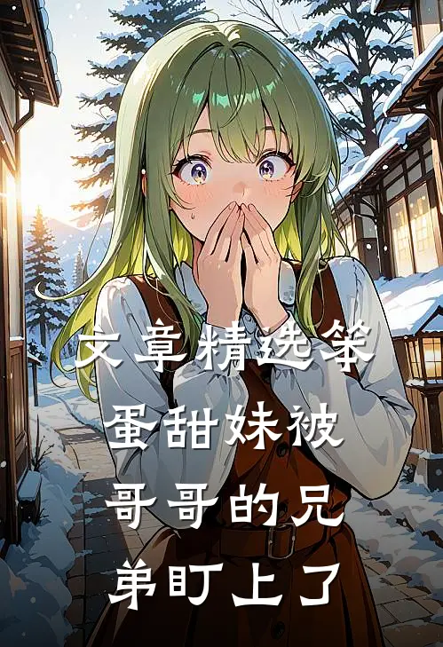 文章精选笨蛋甜妹被哥哥的兄弟盯上了
