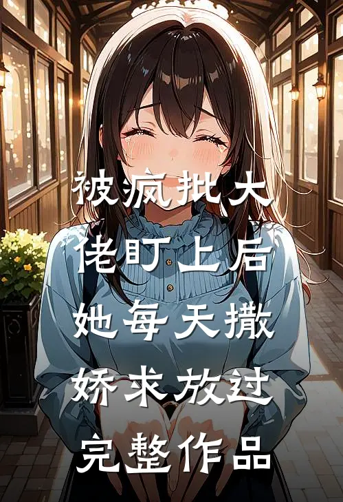 被疯批大佬盯上后，她每天撒娇求放过完整作品