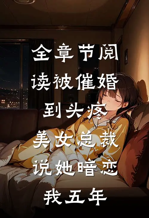 全章节阅读被催婚到头疼，美女总裁说她暗恋我五年