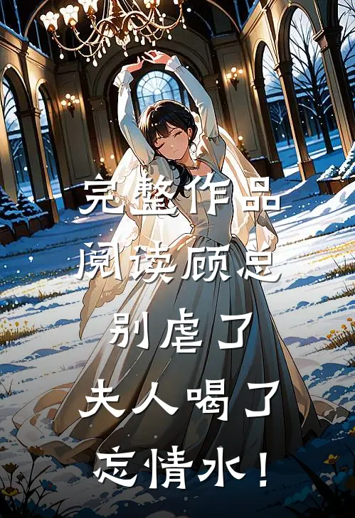 完整作品阅读顾总别虐了，夫人喝了忘情水！