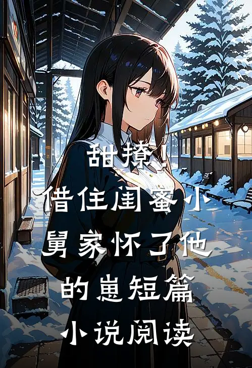 甜撩！借住闺蜜小舅家怀了他的崽短篇小说阅读