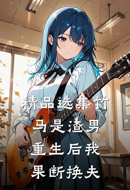 精品选集竹马是渣男，重生后我果断换夫