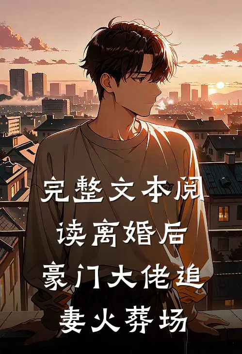 完整文本阅读离婚后，豪门大佬追妻火葬场