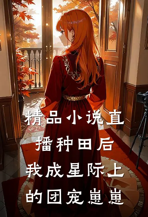 精品小说直播种田后，我成星际上的团宠崽崽