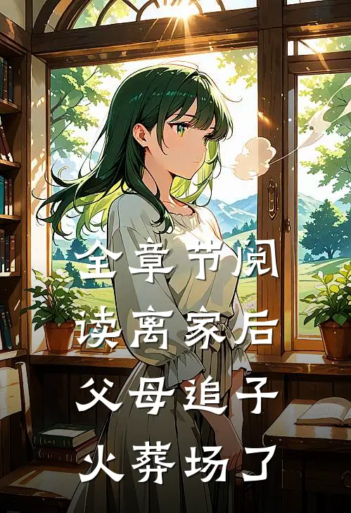 全章节阅读离家后，父母追子火葬场了